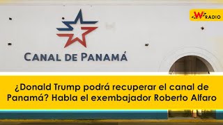 ¿Donald Trump podrá recuperar el canal de Panamá? Habla el exembajador Roberto Alfaro