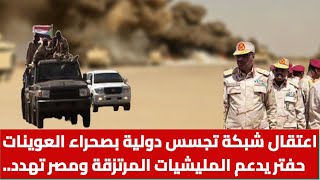 اعتقال شبكة تجسس دولية بصحراء العوينات..حفتر يدعم المليشيات المرتزقة ومصر تهدد