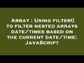 Array : Using filter() to filter nested arrays date/times based on the current date/time: JavaScript