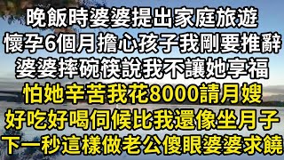 晚飯時婆婆提出家庭旅遊，我懷孕6個月擔心孩子剛要推辭，婆婆摔碗筷說我不讓她享福，怕她辛苦我花8000請月嫂，好吃好喝伺候比我還像坐月子，我這樣做老公傻眼婆婆求饒#情感故事#中老年故事