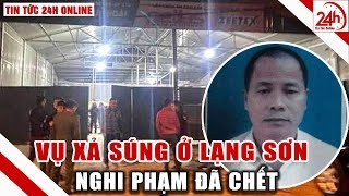 Tin nóng lạng sơn 24h : vụ nổ súng ở Lạng Sơn hung thủ đã chết | Tin tức 24h mới nhất hôm nay