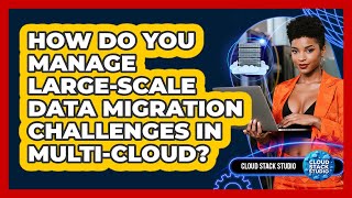 How Do You Manage Large-scale Data Migration Challenges In Multi-cloud? - Cloud Stack Studio