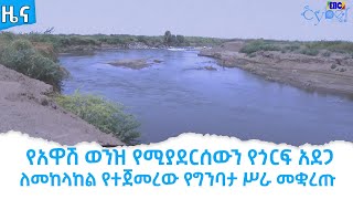 የአዋሽ ወንዝ የሚያደርሰውን የጎርፍ አደጋ ለመከላከል የተጀመረው የግንባታ ሥራ መቋረጡ Etv | Ethiopia | News