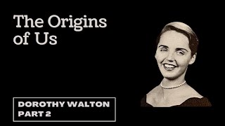 The Origins of Us: Dorothy Walton (part 2)