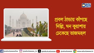 প্রবল ঠান্ডায় কাঁপছে দিল্লি, ঘন কুয়াশায় ঢেকেছে তাজমহল। ক্যালকাটা টেলিভিশন ডিজিটাল