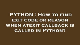 PYTHON : How to find exit code or reason when atexit callback is called in Python?