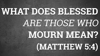 What Does Blessed Are Those Who Mourn Mean? (Matthew 5:4)