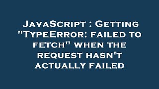JavaScript : Getting "TypeError: failed to fetch" when the request hasn't actually failed
