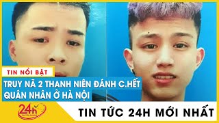 Cập nhật vụ nam quân nhân bị đánh chết ở Hà Nội: Truy nã 2 thanh niên, tìm nhân chứng Nam “Cố thổ”