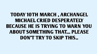 🧾TODAY 10TH MARCH L, ARCHANGEL MICHAEL CRIED DESPERATELY BECAUSE HE IS TRYING TO WARN YOU ABOUT..