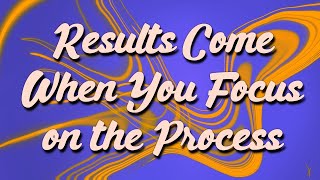 Results Come When You Focus on the Process