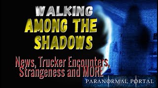 WALKING AMONG THE SHADOWS - News, Trucker Encounters, Strangeness and MORE