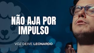 NÃO AJA POR IMPULSO | VOZ DEIVE LEONARDO