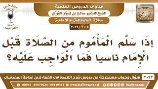 [2104 -3022] إذا سلم المأموم من الصلاة قبل الإمام ناسياً فما الواجب عليه؟ - الشيخ صالح الفوزان