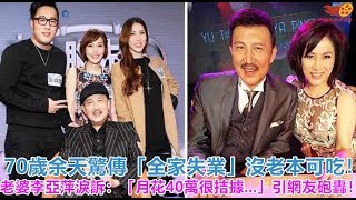 70歲余天驚傳「全家失業」沒老本可吃！老婆李亞萍淚訴：「月花40萬很拮據   」引網友砲轟！