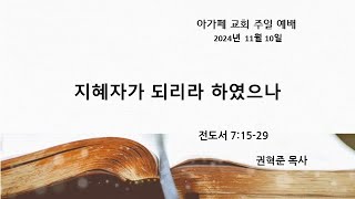 [아가페장로교회]  지혜자가 되리라 하였으나  / 전도서 7:15~29 / 2024.11.10 / 권혁준 목사