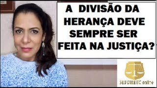 A DIVISÃO DA HERANÇA DEVE SEMPRE SER FEITA NA JUSTIÇA?