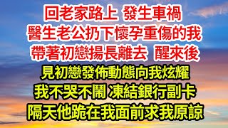 回老家路上發生車禍，醫生老公扔下懷孕重傷的我，帶著初戀揚長離去，醒來後見初戀發佈動態向我炫耀，我不哭不鬧，凍結銀行副卡，隔天他跪在我面前求我原諒#完結#爽文#總裁