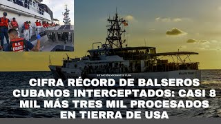 CIFRA RÉCORD DE BALSEROS CUBANOS INTERCEPTADOS: CASI 8 MIL MÁS TRES MIL PROCESADOS EN TIERRA DE USA