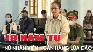 Lừa đảo hàng chục tỷ đồng, nữ nhân viên ngân hàng nhận 19 năm tù