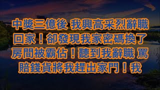 中獎三億後 我興高采烈辭職回家！卻發現我家密碼換了 房間被霸佔！聽到我辭職 罵賠錢貨將我趕出家門！我