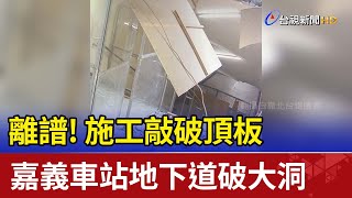 離譜!施工敲破頂板 嘉義車站地下道破大洞