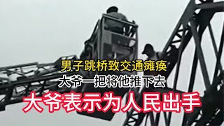 男子跳桥造成交通瘫痪数小时，大爷一把将其推下，声称为人民出手