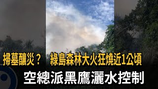 掃墓釀災？ 綠島森林大火狂燒近1公頃  空總派黑鷹灑水控制－民視新聞