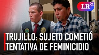 Trujillo: sujeto cometió tentativa de feminicidio contra su expareja usando arma blanca | #LR