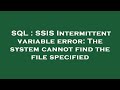 SQL : SSIS Intermittent variable error: The system cannot find the file specified