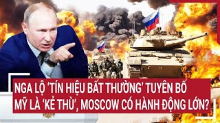 Tin thế giới: Nga lộ ‘tín hiệu bất thường’ tuyên bố Mỹ là ‘kẻ thù’, Moscow có hành động lớn?