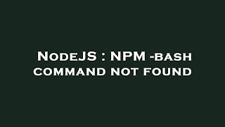 NodeJS : NPM -bash command not found