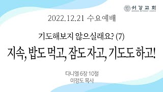 [ 서강교회 ] 2022-12-21 수요예배 | 기도해보지 않으실래요? (7) 지속성, 밥도 먹고, 잠도 자고, 기도도 하고! | 다니엘 6:10 | 이정도 목사