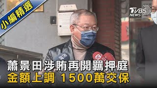 蕭景田涉賄再開羈押庭 金額上調 1500萬交保｜TVBS新聞@TVBSNEWS02