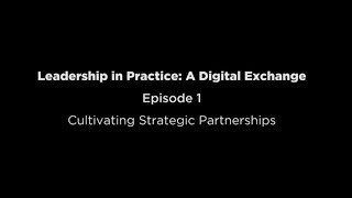 Cultivating Strategic Partnerships: Episode 1 of Leadership in Practice Series