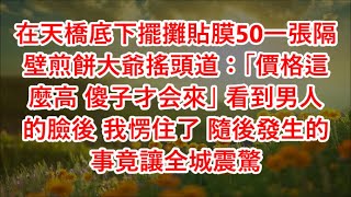 在天橋底下擺攤貼膜50一張隔壁煎餅大爺搖頭道：「價格這麼高 傻子才会來」 看到男人的臉後 我愣住了 隨後發生的事竟讓全城震驚#心書時光 #為人處事 #生活經驗 #情感故事 #唯美频道 #爽文   72