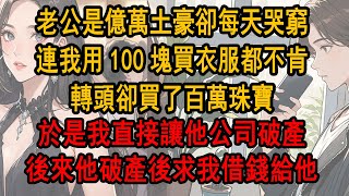 老公是億萬土豪卻每天哭窮，不肯給我100塊錢買衣服，轉頭卻給小三買了百萬珠寶，於是我直接讓他公司破產，後來他破產後求我借錢給她