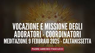 Vocazione e missione degli adoratori - coordinatori - MEDITAZIONE 9/02/2025 - PADRE AMEDEO PASCUCCI