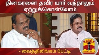 தினகரனை தவிர யார் வந்தாலும் ஏற்றுக்கொள்வோம் - அதிமுக துணை ஒருங்கிணைப்பாளர் வைத்திலிங்கம் பேட்டி