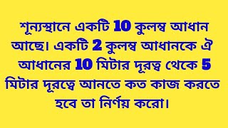 শূন্যস্থানে একটি 10 কুলম্ব আধান আছে। একটি 2 কুলম্ব আধানকে ঐ আধানের 10 মিটার দূরত্ব থেকে 5 মিটার