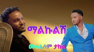 ሙሉአለም ታከለ ''ማልኩልሽ''