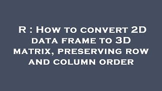 R : How to convert 2D data frame to 3D matrix, preserving row and column order