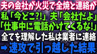 【スカッと】夫の会社が火災で全焼！慌てて仕事中の夫に連絡→私「あなた今どこ？」夫「会社だよ。仕事中にかけてくるな！」全てを理解した私は速攻で業者に連絡し、即引っ越した結果ｗ【修羅場】