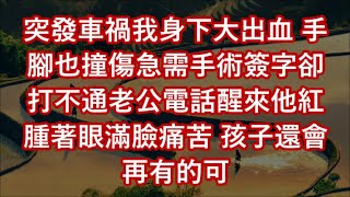 突發車禍我身下大出血 手腳也撞傷急需手術簽字卻打不通老公電話醒來他紅腫著眼滿臉痛苦 孩子還會再有的可