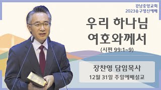 23.12.31_송구영신 주일 예배 설교_『우리 하나님 여호와께서』(시 99:1~9)_장찬영 담임목사