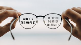 What in the World? Looking at Life through the Lens of Christianity - Part 7