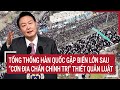 Tổng thống Hàn Quốc gặp biến lớn sau “cơn địa chấn chính trị” thiết quân luật