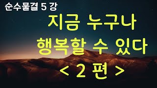 순수물결5강 - 누구나 지금 행복할 수 있다. 물과 같아서 (2편)