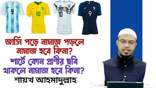 জার্সি পরে নামাজ পড়লে নামাজ হবে কিনা? শার্টে কোন প্রাণীর ছবি থাকলে নামাজ হবে কিনা? আহমাদুল্লাহ