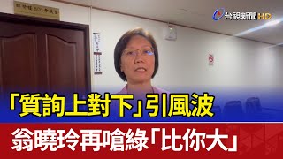 「質詢上對下」引風波 翁曉玲再嗆綠「比你大」